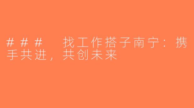 ### 找工作搭子南宁：携手共进，共创未来