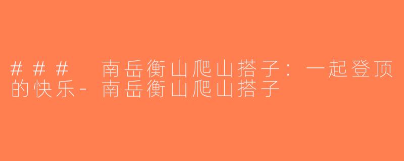 ### 南岳衡山爬山搭子：一起登顶的快乐-南岳衡山爬山搭子