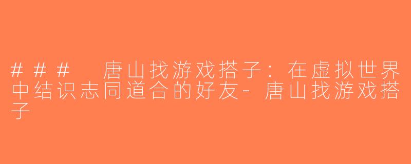 ### 唐山找游戏搭子：在虚拟世界中结识志同道合的好友-唐山找游戏搭子