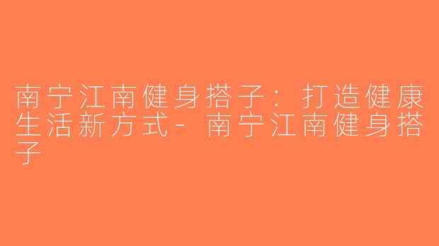 南宁江南健身搭子：打造健康生活新方式-南宁江南健身搭子