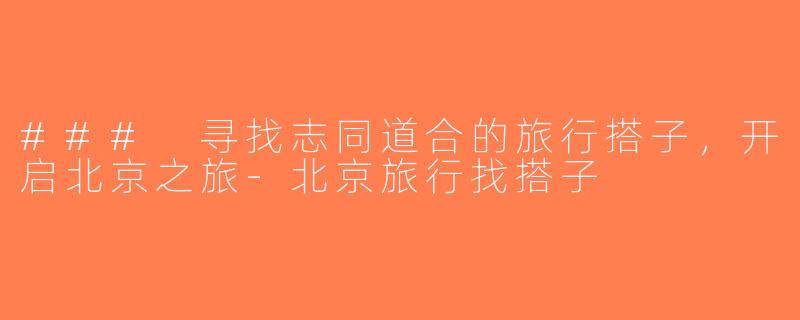 ### 寻找志同道合的旅行搭子，开启北京之旅-北京旅行找搭子