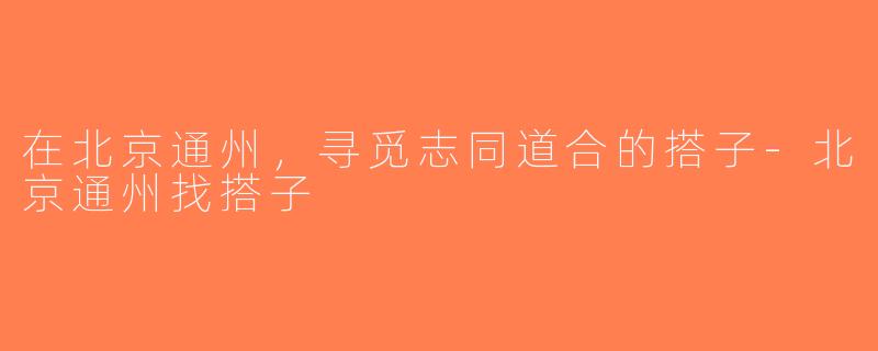 在北京通州，寻觅志同道合的搭子-北京通州找搭子