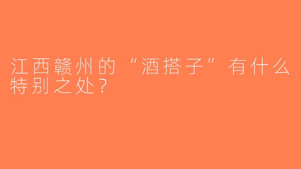 江西赣州的“酒搭子”有什么特别之处？