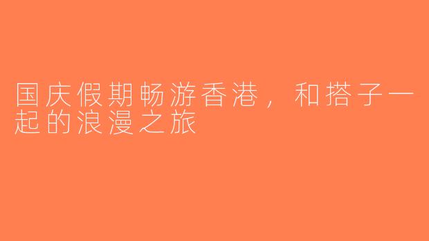 国庆假期畅游香港，和搭子一起的浪漫之旅