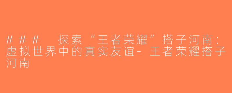 ### 探索“王者荣耀”搭子河南：虚拟世界中的真实友谊-王者荣耀搭子河南