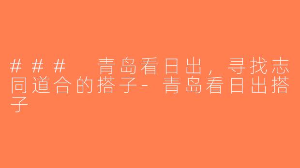 ### 青岛看日出，寻找志同道合的搭子-青岛看日出搭子