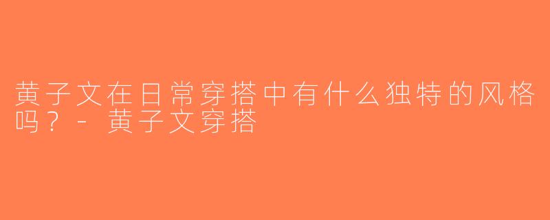 黄子文在日常穿搭中有什么独特的风格吗？-黄子文穿搭