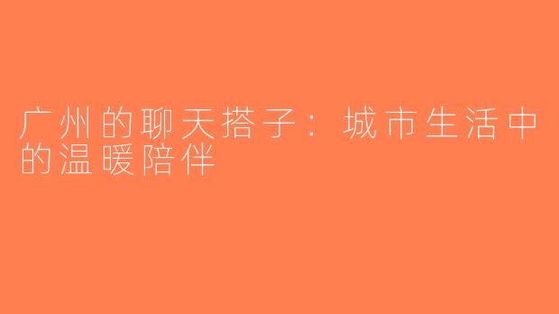 广州的聊天搭子：城市生活中的温暖陪伴