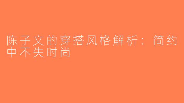 陈子文的穿搭风格解析：简约中不失时尚