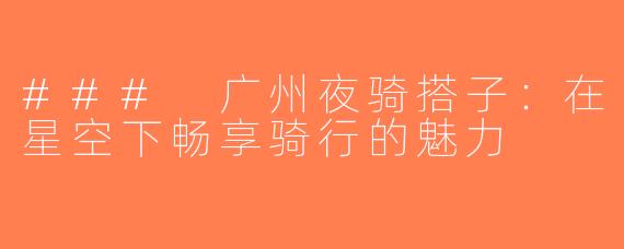 ### 广州夜骑搭子：在星空下畅享骑行的魅力