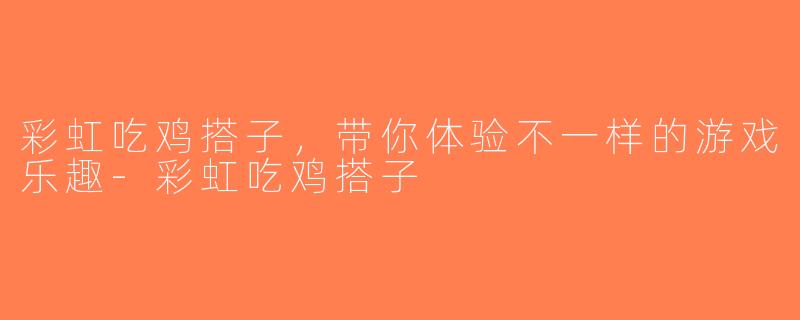 彩虹吃鸡搭子，带你体验不一样的游戏乐趣-彩虹吃鸡搭子