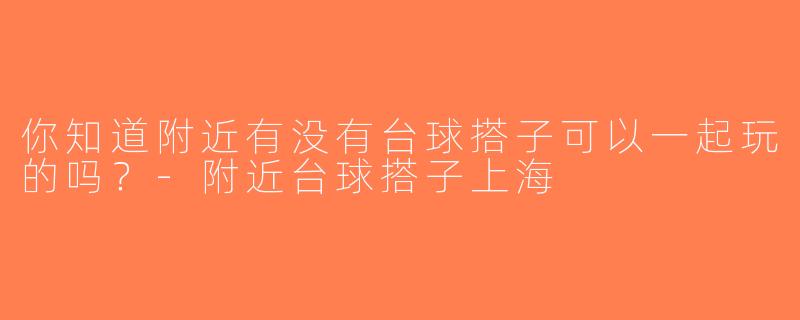 你知道附近有没有台球搭子可以一起玩的吗？-附近台球搭子上海