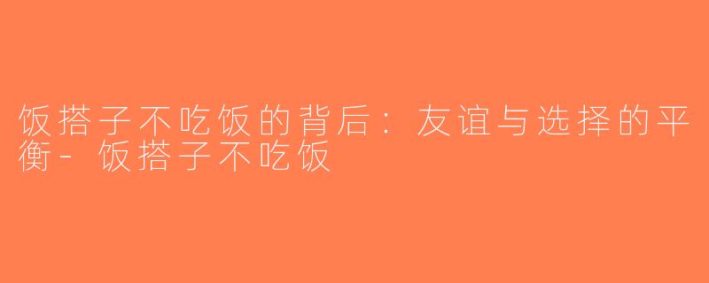 饭搭子不吃饭的背后：友谊与选择的平衡-饭搭子不吃饭