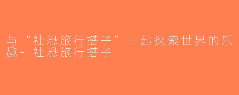 与“社恐旅行搭子”一起探索世界的乐趣-社恐旅行搭子