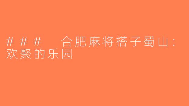 ### 合肥麻将搭子蜀山：欢聚的乐园
