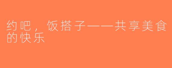 约吧，饭搭子——共享美食的快乐