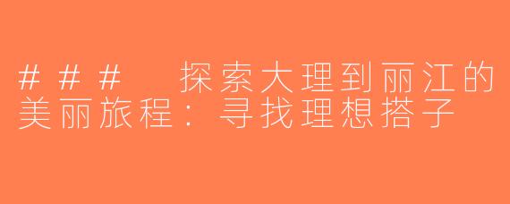 ### 探索大理到丽江的美丽旅程：寻找理想搭子