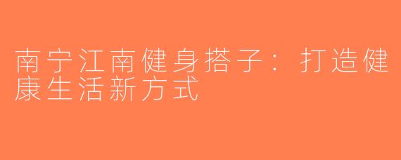 南宁江南健身搭子：打造健康生活新方式