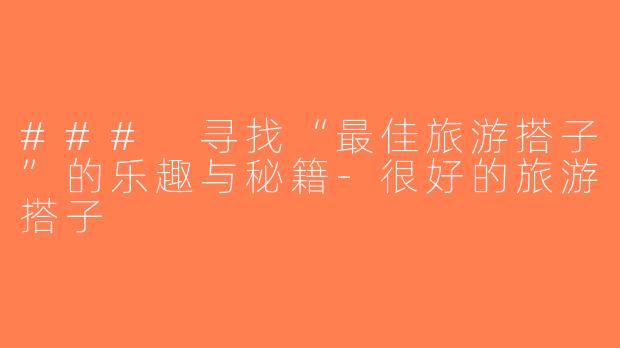 ### 寻找“最佳旅游搭子”的乐趣与秘籍-很好的旅游搭子