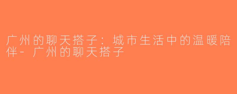 广州的聊天搭子：城市生活中的温暖陪伴-广州的聊天搭子