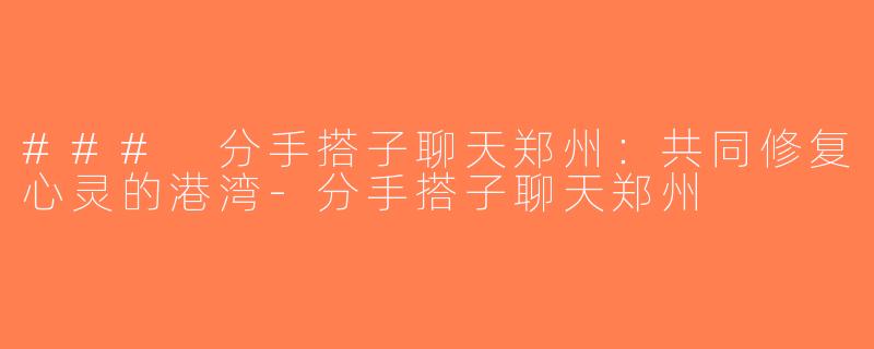 ### 分手搭子聊天郑州：共同修复心灵的港湾-分手搭子聊天郑州