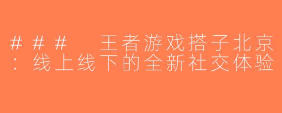 ### 王者游戏搭子北京：线上线下的全新社交体验