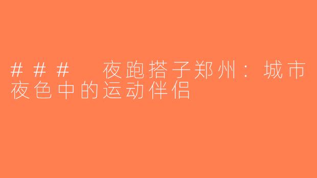 ### 夜跑搭子郑州：城市夜色中的运动伴侣