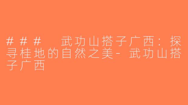 ### 武功山搭子广西：探寻桂地的自然之美-武功山搭子广西