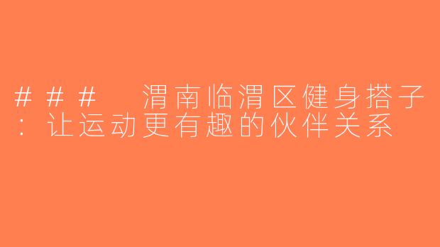 ### 渭南临渭区健身搭子：让运动更有趣的伙伴关系