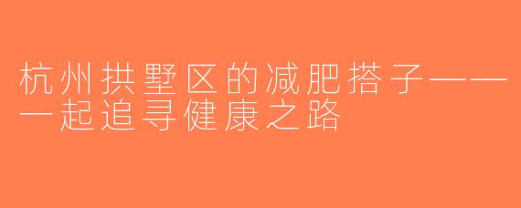 杭州拱墅区的减肥搭子——一起追寻健康之路