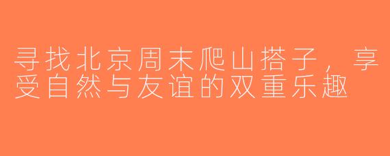 寻找北京周末爬山搭子，享受自然与友谊的双重乐趣