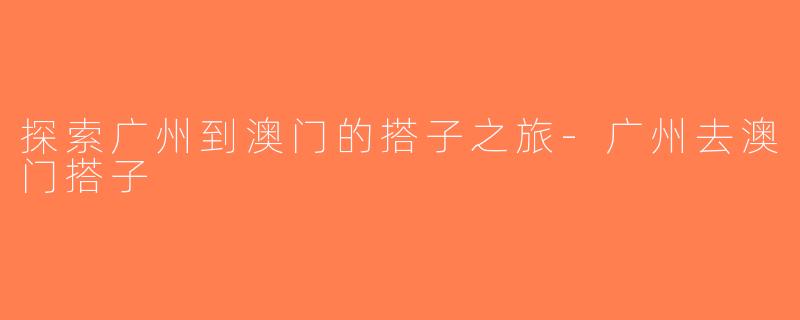 探索广州到澳门的搭子之旅-广州去澳门搭子