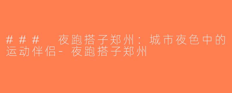 ### 夜跑搭子郑州：城市夜色中的运动伴侣-夜跑搭子郑州