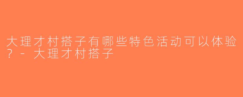 大理才村搭子有哪些特色活动可以体验？-大理才村搭子