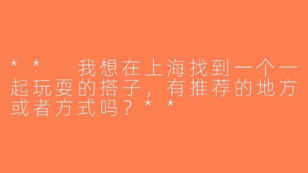 ** 我想在上海找到一个一起玩耍的搭子，有推荐的地方或者方式吗？**