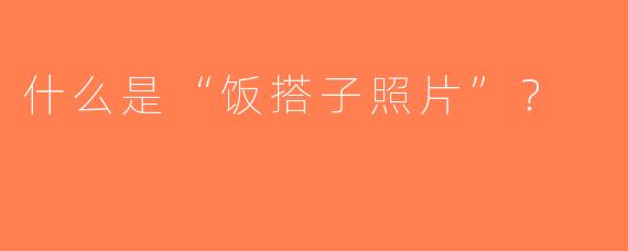 什么是“饭搭子照片”？  