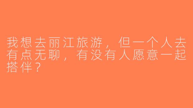 我想去丽江旅游，但一个人去有点无聊，有没有人愿意一起搭伴？