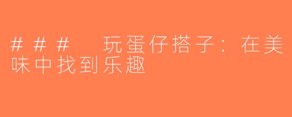 ### 玩蛋仔搭子：在美味中找到乐趣
