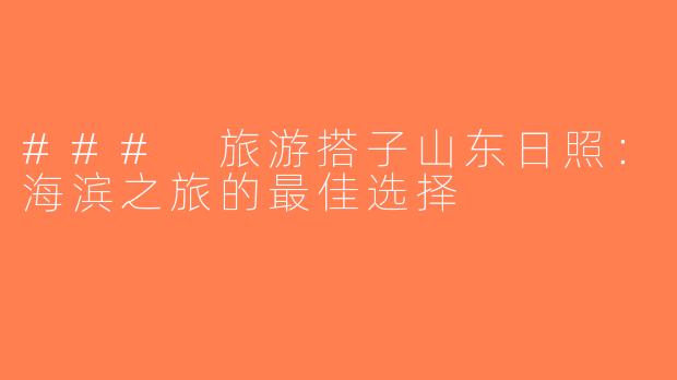 ### 旅游搭子山东日照：海滨之旅的最佳选择