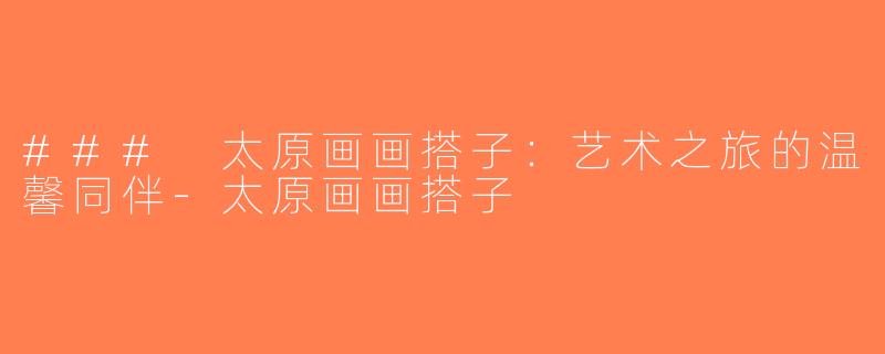 ### 太原画画搭子：艺术之旅的温馨同伴-太原画画搭子