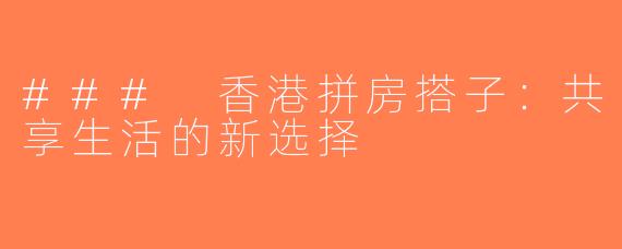 ### 香港拼房搭子：共享生活的新选择