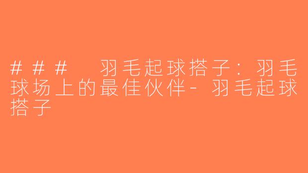 ### 羽毛起球搭子：羽毛球场上的最佳伙伴-羽毛起球搭子