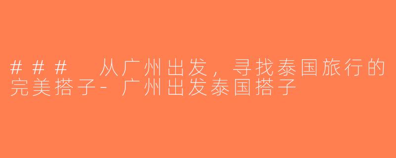 ### 从广州出发，寻找泰国旅行的完美搭子-广州出发泰国搭子