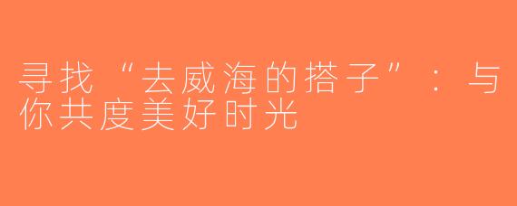 寻找“去威海的搭子”：与你共度美好时光