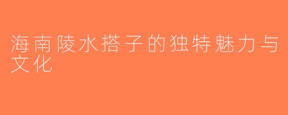 海南陵水搭子的独特魅力与文化