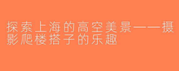 探索上海的高空美景——摄影爬楼搭子的乐趣