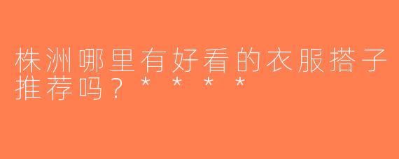 株洲哪里有好看的衣服搭子推荐吗？****