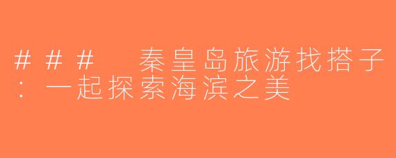 ### 秦皇岛旅游找搭子：一起探索海滨之美