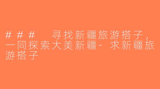 ### 寻找新疆旅游搭子，一同探索大美新疆-求新疆旅游搭子
