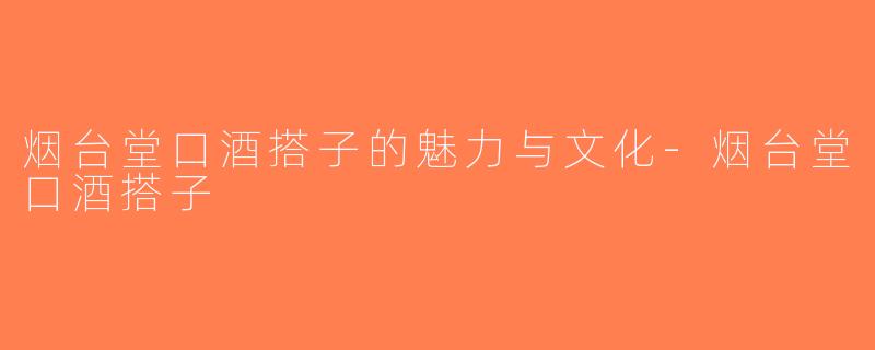 烟台堂口酒搭子的魅力与文化-烟台堂口酒搭子